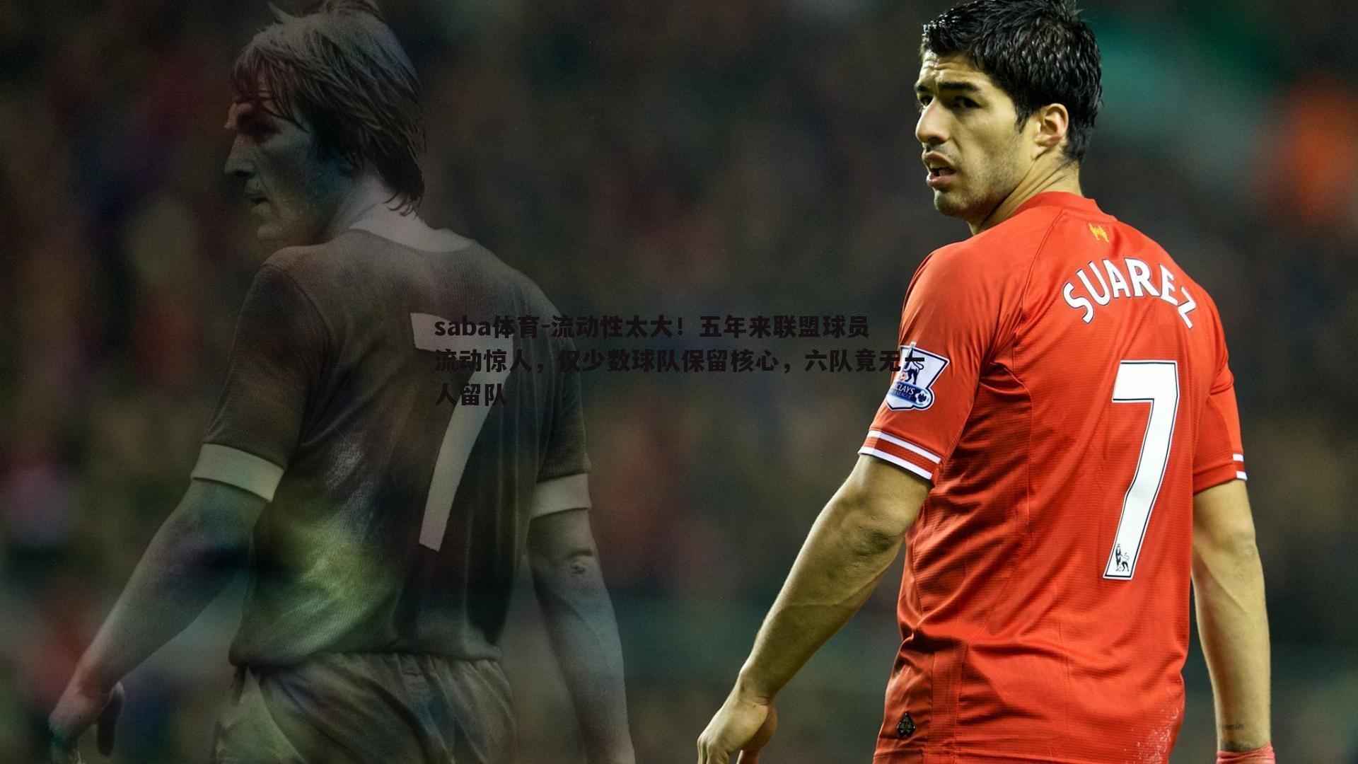 流动性太大!五年来联盟球员流动惊人,仅少数球队保留核心,六队竟无一人留队