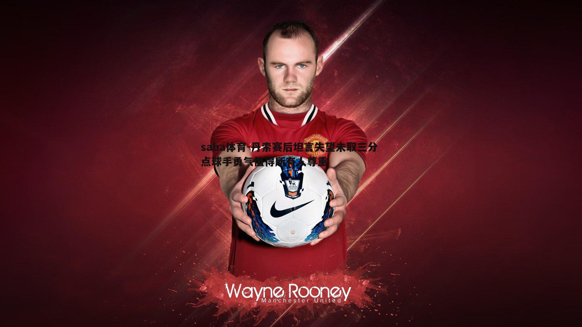 丹索赛后坦言失望未取三分 点球手勇气值得所有人尊重