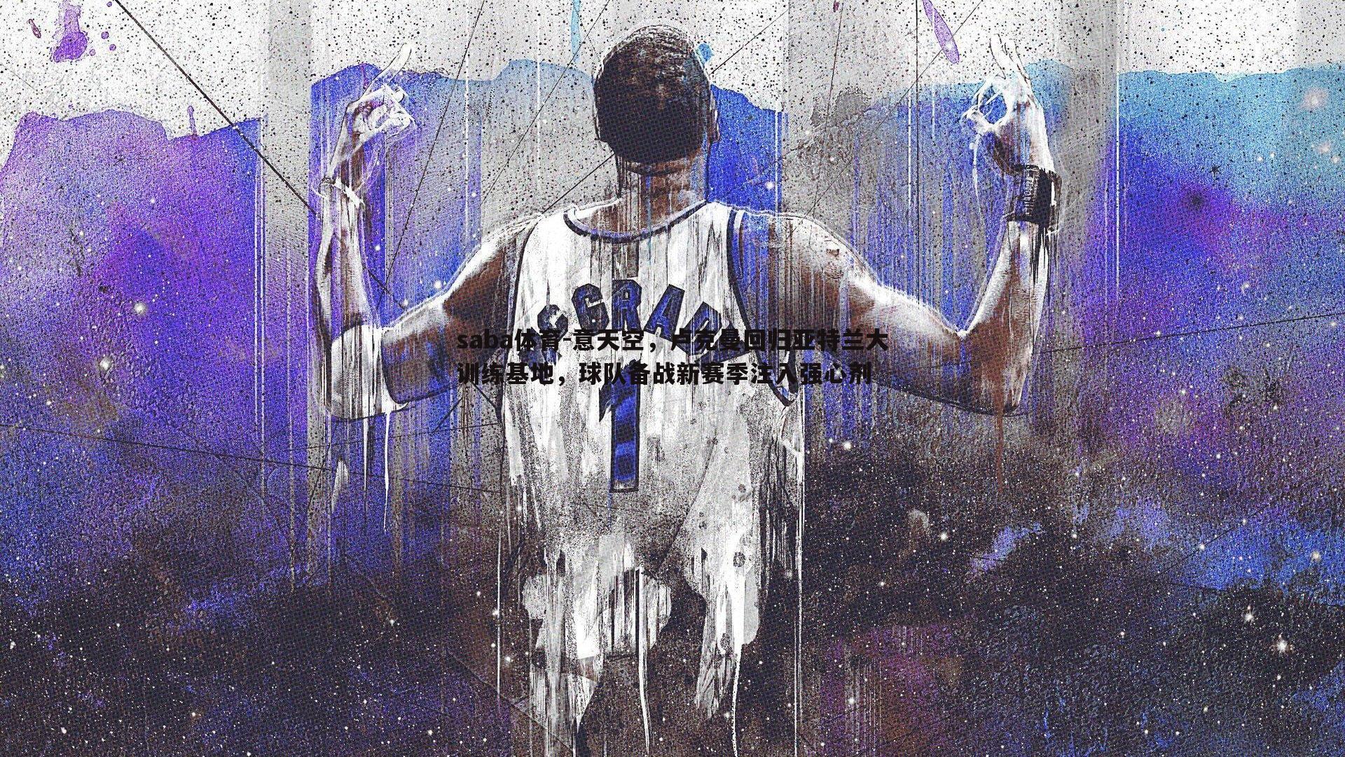 意天空,卢克曼回归亚特兰大训练基地,球队备战新赛季注入强心剂