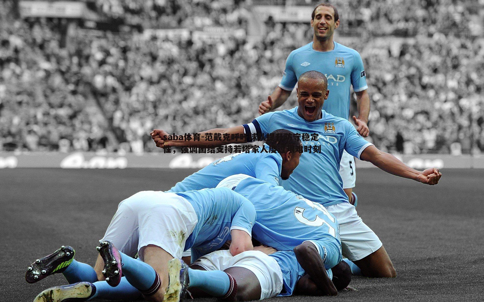 范戴克呼吁球队提升防守稳定性，强调团结支持若塔家人度过艰难时刻